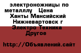 электроножницы по металллу › Цена ­ 2 500 - Ханты-Мансийский, Нижневартовск г. Электро-Техника » Другое   